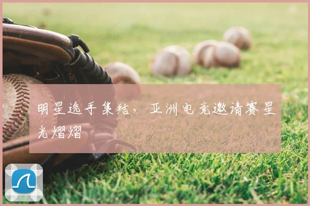 明星选手集结,亚洲电竞邀请赛星光熠熠